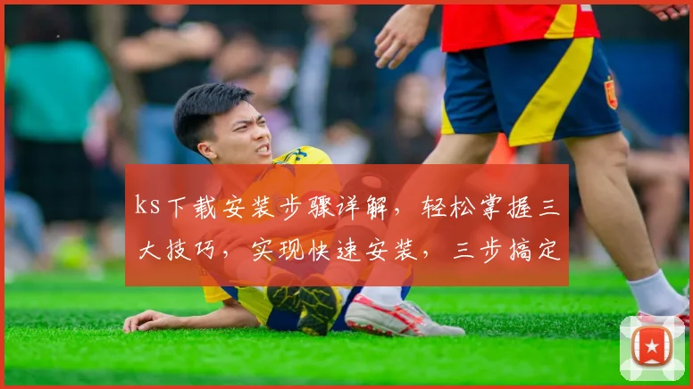 ks下载安装步骤详解，轻松掌握三大技巧，实现快速安装，三步搞定