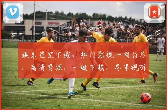 娱乐星空下载，热门影视一网打尽，高清资源，一键下载，尽享视听盛宴，不容错过，三网同步，畅享无忧