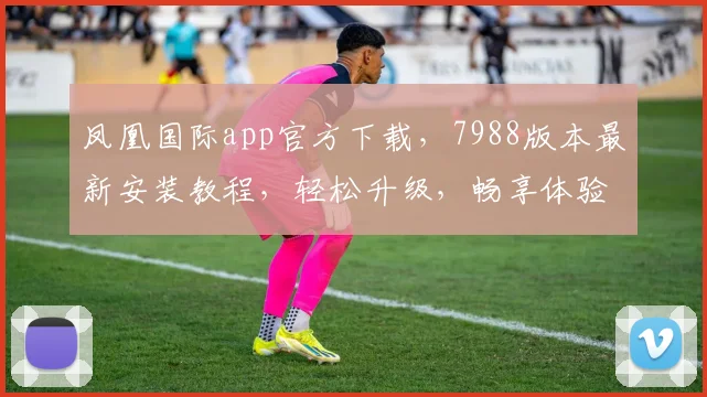 凤凰国际app官方下载，7988版本最新安装教程，轻松升级，畅享体验，三步完成