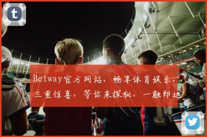 Betway官方网站，畅享体育娱乐，三重惊喜，等你来探秘，一触即达