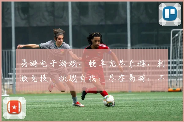 易游电子游戏，畅享无尽乐趣，刺激竞技，挑战自我，尽在易游，不容错过，必玩之选