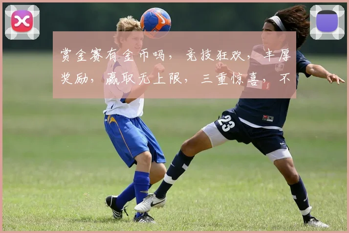 赏金赛有金币吗，竞技狂欢，丰厚奖励，赢取无上限，三重惊喜，不容错过