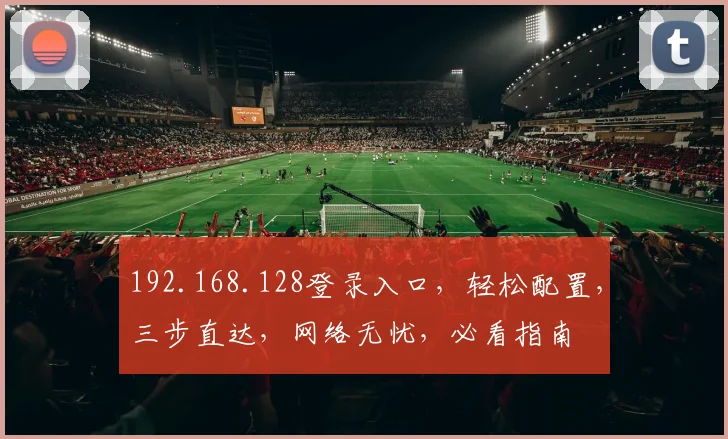 192.168.128登录入口，轻松配置，三步直达，网络无忧，必看指南