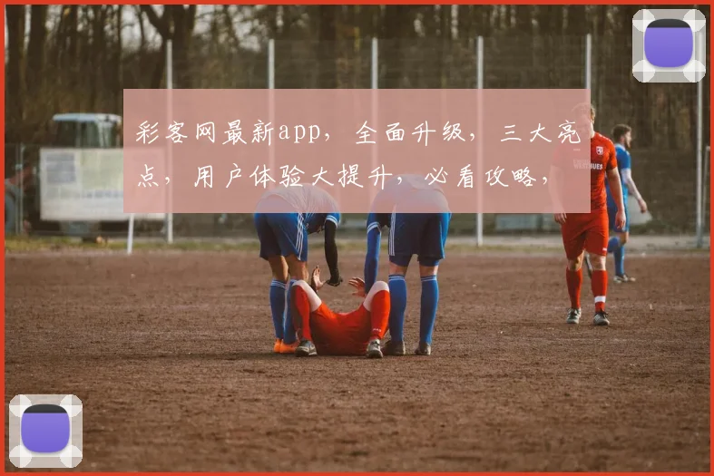 彩客网最新app，全面升级，三大亮点，用户体验大提升，必看攻略，不容错过