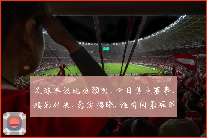 足球单场比分预测,今日焦点赛事,精彩对决,悬念揭晓,谁将问鼎冠军