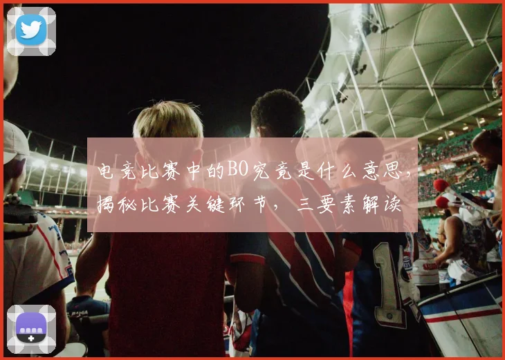 电竞比赛中的BO究竟是什么意思，揭秘比赛关键环节，三要素解读