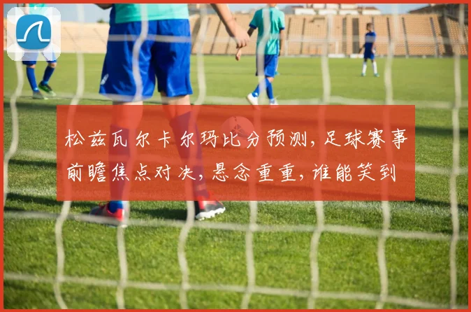 松兹瓦尔卡尔玛比分预测,足球赛事前瞻焦点对决,悬念重重,谁能笑到最后