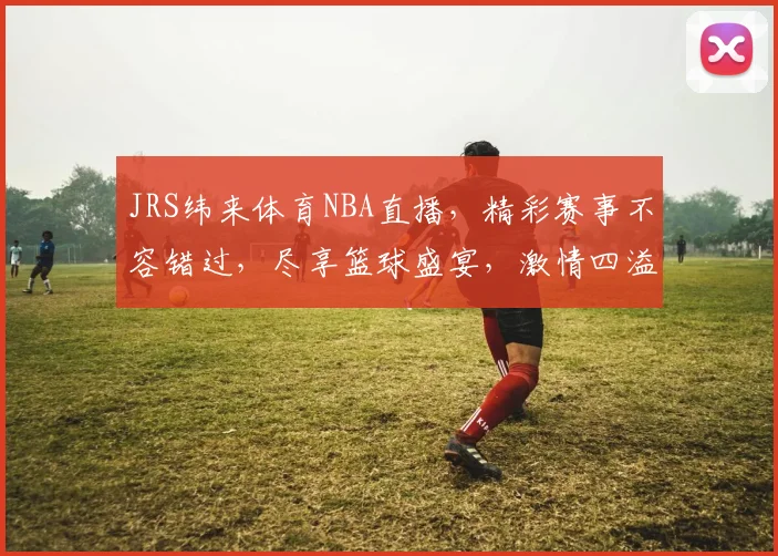 JRS纬来体育NBA直播，精彩赛事不容错过，尽享篮球盛宴，激情四溢