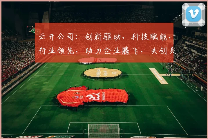 云开公司：创新驱动，科技赋能，行业领先，助力企业腾飞，共创美好未来