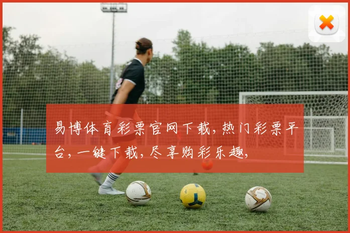 易博体育彩票官网下载,热门彩票平台,一键下载,尽享购彩乐趣,